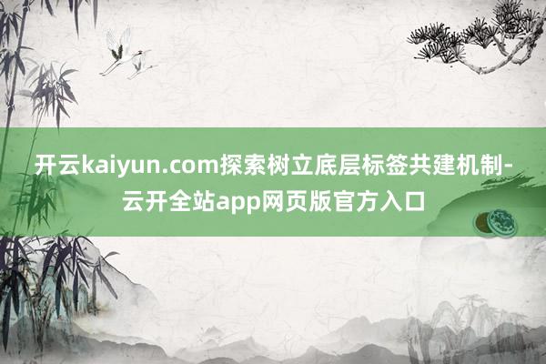 开云kaiyun.com探索树立底层标签共建机制-云开全站app网页版官方入口