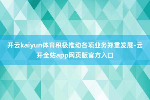 开云kaiyun体育积极推动各项业务郑重发展-云开全站app网页版官方入口