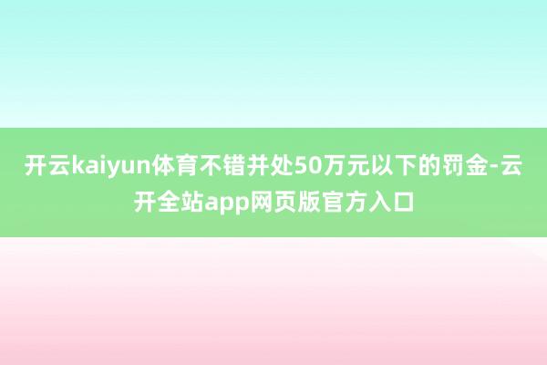 开云kaiyun体育不错并处50万元以下的罚金-云开全站app网页版官方入口