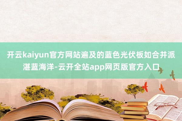 开云kaiyun官方网站遍及的蓝色光伏板如合并派湛蓝海洋-云开全站app网页版官方入口