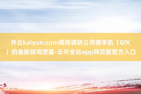 开云kaiyun.com阛阓调研公司捷孚凯（GfK）的最新探询泄露-云开全站app网页版官方入口