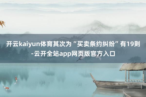 开云kaiyun体育其次为“买卖条约纠纷”有19则-云开全站app网页版官方入口