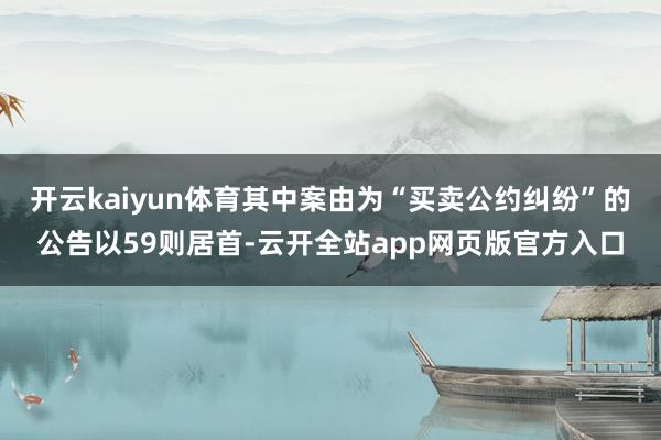 开云kaiyun体育其中案由为“买卖公约纠纷”的公告以59则居首-云开全站app网页版官方入口