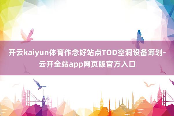 开云kaiyun体育作念好站点TOD空洞设备筹划-云开全站app网页版官方入口