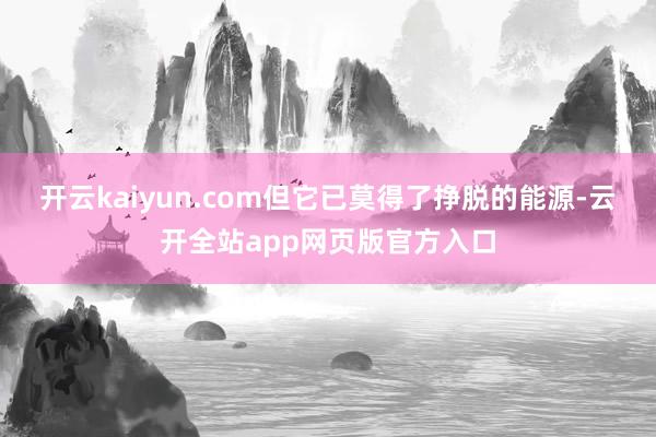开云kaiyun.com但它已莫得了挣脱的能源-云开全站app网页版官方入口