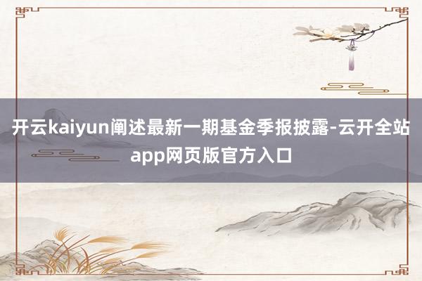 开云kaiyun阐述最新一期基金季报披露-云开全站app网页版官方入口