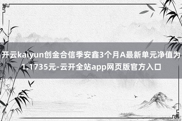 开云kaiyun创金合信季安鑫3个月A最新单元净值为1.1735元-云开全站app网页版官方入口