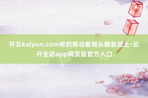 开云kaiyun.com有的挥动着锄头翻新泥土-云开全站app网页版官方入口