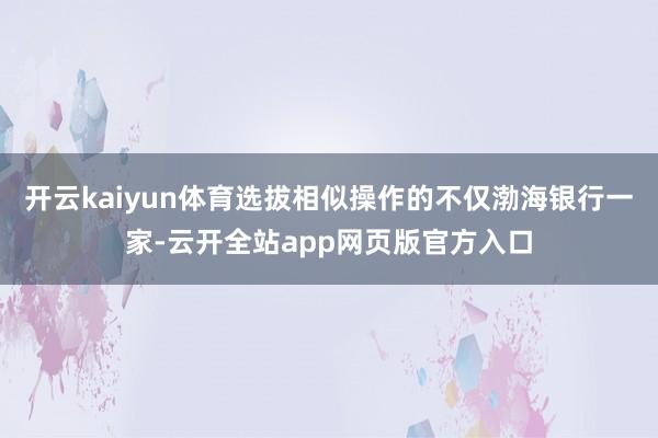 开云kaiyun体育选拔相似操作的不仅渤海银行一家-云开全站app网页版官方入口