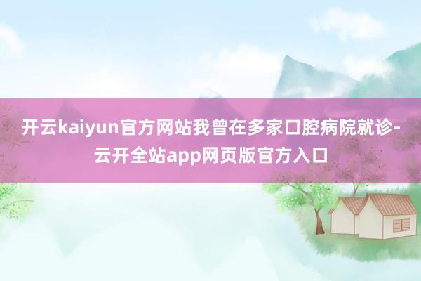 开云kaiyun官方网站我曾在多家口腔病院就诊-云开全站app网页版官方入口