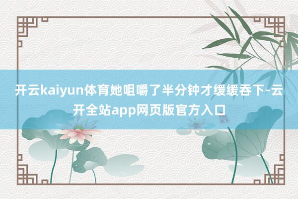 开云kaiyun体育她咀嚼了半分钟才缓缓吞下-云开全站app网页版官方入口