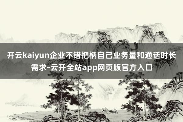 开云kaiyun企业不错把柄自己业务量和通话时长需求-云开全站app网页版官方入口