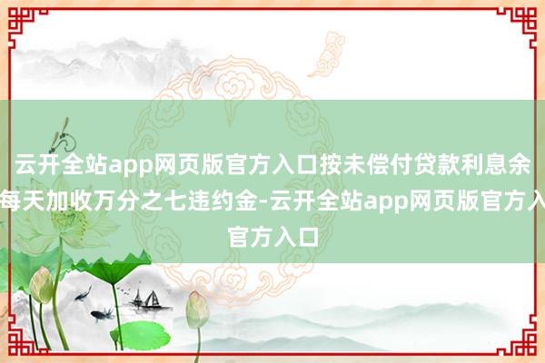 云开全站app网页版官方入口按未偿付贷款利息余额每天加收万分之七违约金-云开全站app网页版官方入口