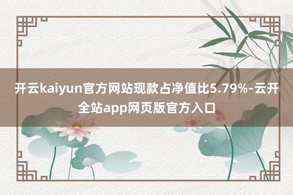 开云kaiyun官方网站现款占净值比5.79%-云开全站app网页版官方入口