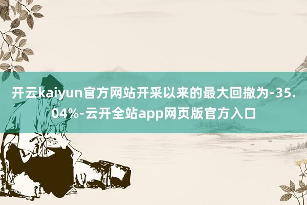 开云kaiyun官方网站开采以来的最大回撤为-35.04%-云开全站app网页版官方入口