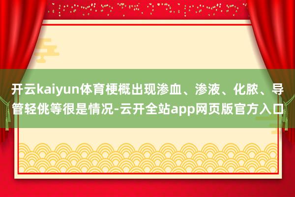 开云kaiyun体育梗概出现渗血、渗液、化脓、导管轻佻等很是情况-云开全站app网页版官方入口