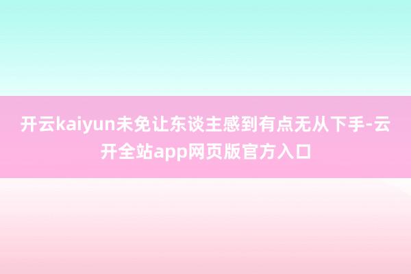开云kaiyun未免让东谈主感到有点无从下手-云开全站app网页版官方入口