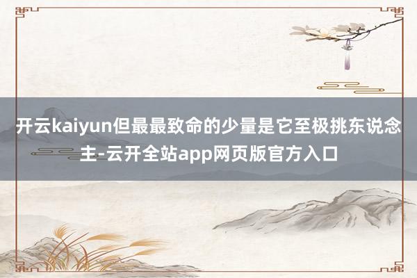 开云kaiyun但最最致命的少量是它至极挑东说念主-云开全站app网页版官方入口