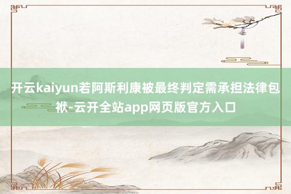 开云kaiyun若阿斯利康被最终判定需承担法律包袱-云开全站app网页版官方入口