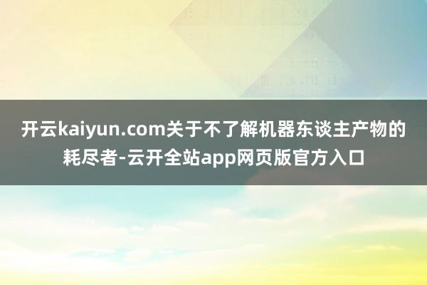 开云kaiyun.com关于不了解机器东谈主产物的耗尽者-云开全站app网页版官方入口