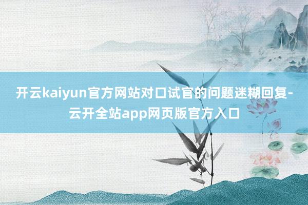 开云kaiyun官方网站对口试官的问题迷糊回复-云开全站app网页版官方入口