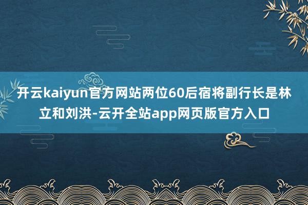 开云kaiyun官方网站两位60后宿将副行长是林立和刘洪-云开全站app网页版官方入口