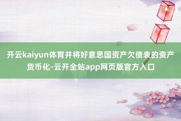 开云kaiyun体育并将好意思国资产欠债表的资产货币化-云开全站app网页版官方入口