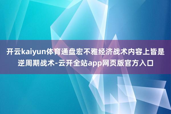 开云kaiyun体育通盘宏不雅经济战术内容上皆是逆周期战术-云开全站app网页版官方入口