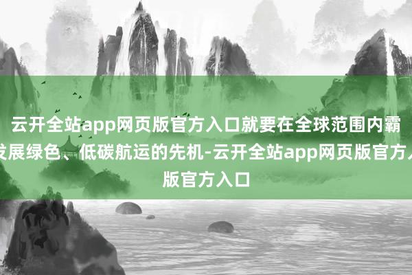 云开全站app网页版官方入口就要在全球范围内霸占发展绿色、低碳航运的先机-云开全站app网页版官方入口
