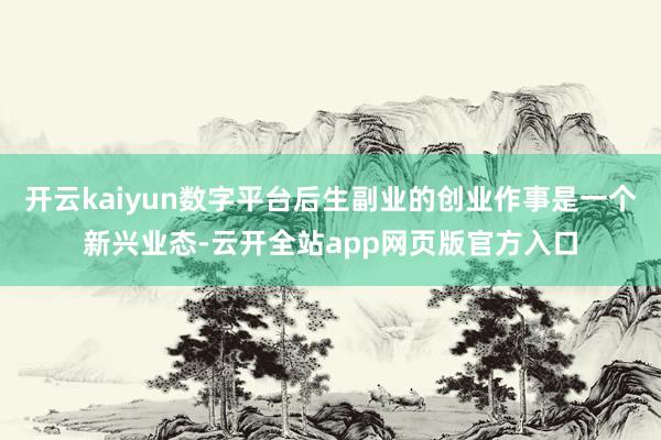 开云kaiyun数字平台后生副业的创业作事是一个新兴业态-云开全站app网页版官方入口