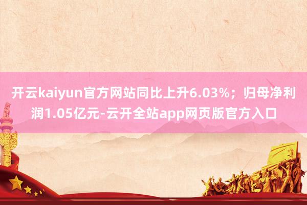 开云kaiyun官方网站同比上升6.03%；归母净利润1.05亿元-云开全站app网页版官方入口