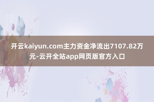 开云kaiyun.com主力资金净流出7107.82万元-云开全站app网页版官方入口