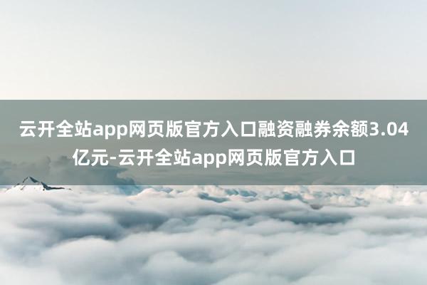 云开全站app网页版官方入口融资融券余额3.04亿元-云开全站app网页版官方入口