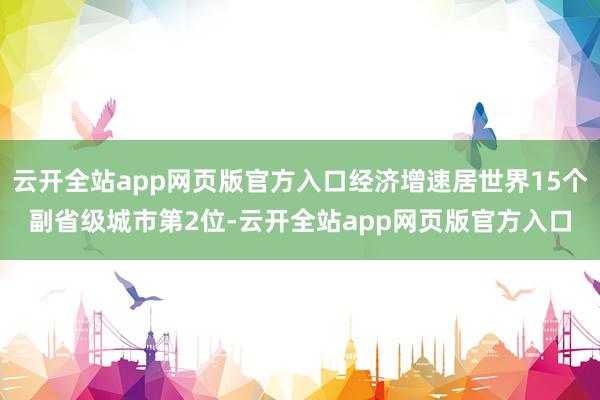 云开全站app网页版官方入口经济增速居世界15个副省级城市第2位-云开全站app网页版官方入口