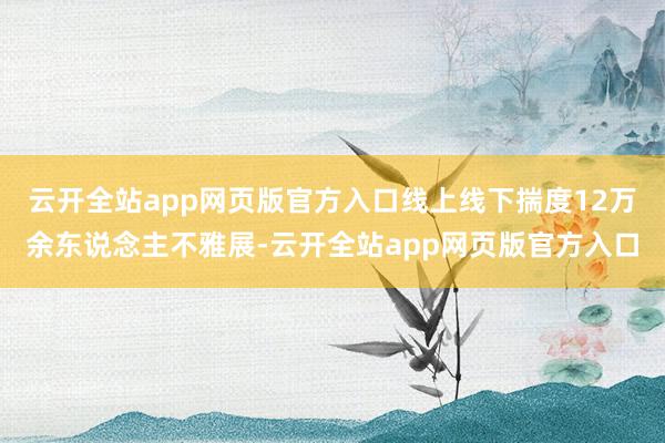 云开全站app网页版官方入口线上线下揣度12万余东说念主不雅展-云开全站app网页版官方入口