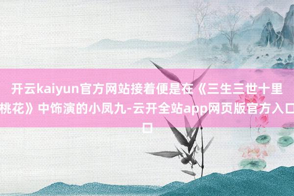 开云kaiyun官方网站接着便是在《三生三世十里桃花》中饰演的小凤九-云开全站app网页版官方入口