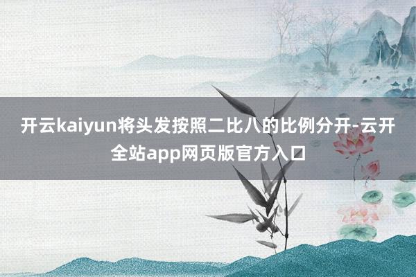 开云kaiyun将头发按照二比八的比例分开-云开全站app网页版官方入口