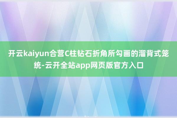 开云kaiyun合营C柱钻石折角所勾画的溜背式笼统-云开全站app网页版官方入口