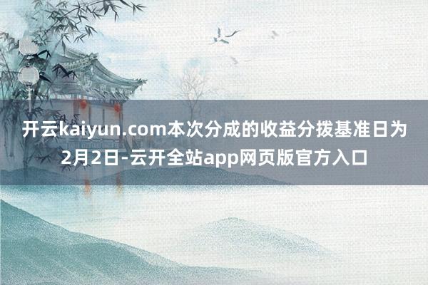 开云kaiyun.com本次分成的收益分拨基准日为2月2日-云开全站app网页版官方入口