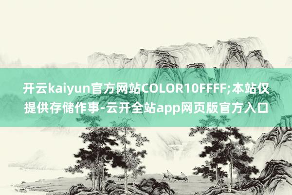 开云kaiyun官方网站COLOR10FFFF;本站仅提供存储作事-云开全站app网页版官方入口