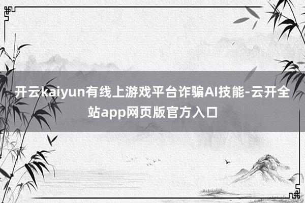 开云kaiyun有线上游戏平台诈骗AI技能-云开全站app网页版官方入口