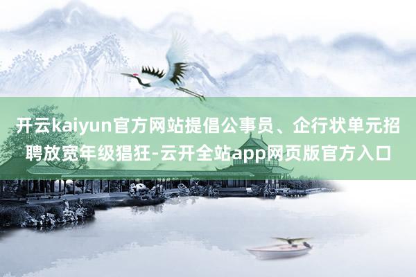 开云kaiyun官方网站提倡公事员、企行状单元招聘放宽年级猖狂-云开全站app网页版官方入口