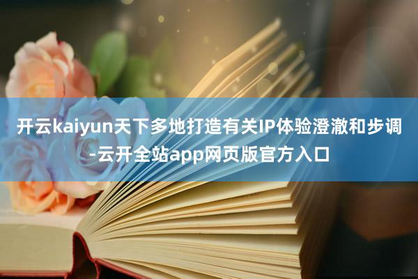 开云kaiyun天下多地打造有关IP体验澄澈和步调-云开全站app网页版官方入口