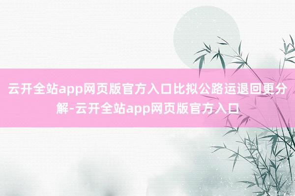 云开全站app网页版官方入口比拟公路运退回更分解-云开全站app网页版官方入口
