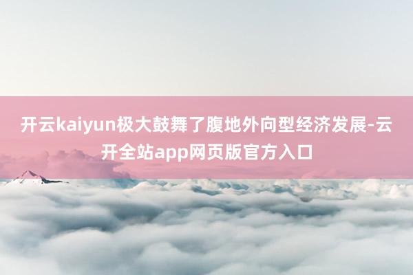 开云kaiyun极大鼓舞了腹地外向型经济发展-云开全站app网页版官方入口