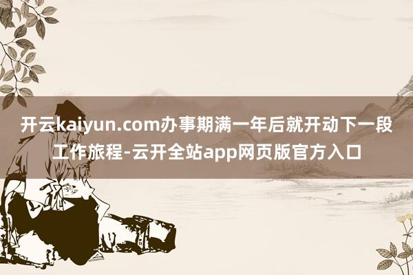 开云kaiyun.com办事期满一年后就开动下一段工作旅程-云开全站app网页版官方入口