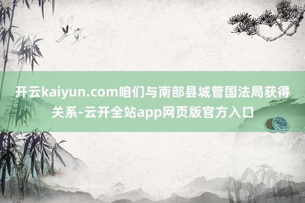 开云kaiyun.com咱们与南部县城管国法局获得关系-云开全站app网页版官方入口