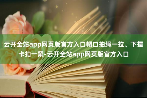 云开全站app网页版官方入口帽口抽绳一拉、下摆卡扣一紧-云开全站app网页版官方入口