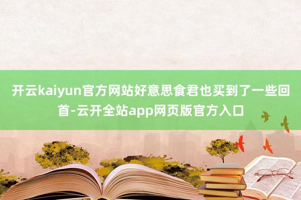 开云kaiyun官方网站好意思食君也买到了一些回首-云开全站app网页版官方入口