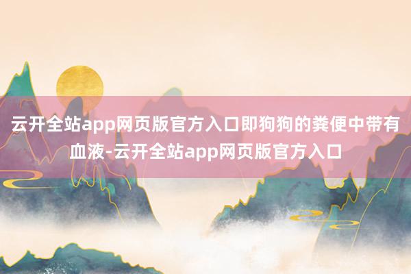 云开全站app网页版官方入口即狗狗的粪便中带有血液-云开全站app网页版官方入口